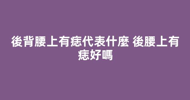 後背腰上有痣代表什麼 後腰上有痣好嗎